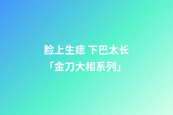 脸上生痣 下巴太长「金刀大相系列」